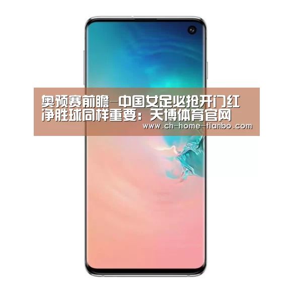 奥预赛前瞻-中国女足必抢开门红 净胜球同样重要:天博体育官网(图1) 天博体育app