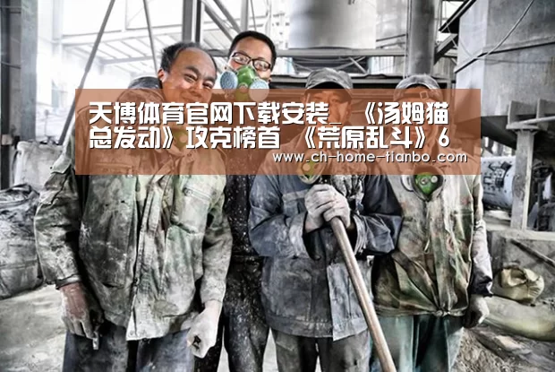天博体育官网下载安装_
《汤姆猫总发动》攻克榜首 《荒原乱斗》6月下载超970万次(图2) 天博体育官网最新版本