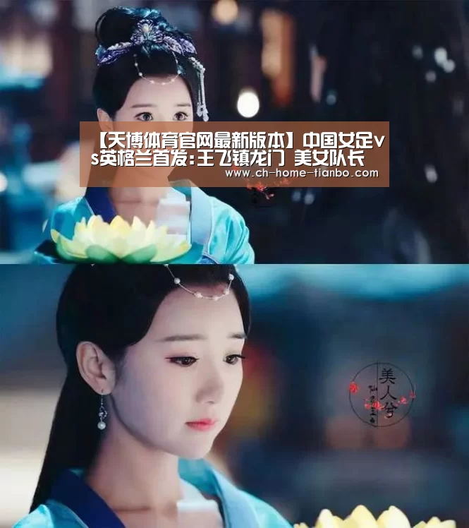 【天博体育官网最新版本】中国女足vs英格兰首发:王飞镇龙门 美女队长替补(图1) 天博体育官网下载安装