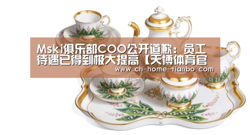 Mski俱乐部COO公开道歉:员工待遇已得到极大提高【天博体育官网下载安装】(图1) 天博体育app