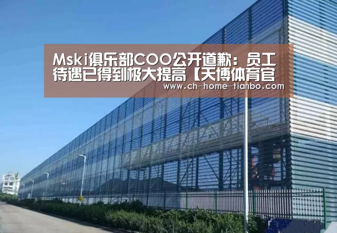 Mski俱乐部COO公开道歉:员工待遇已得到极大提高【天博体育官网下载安装】(图2) 天博体育app